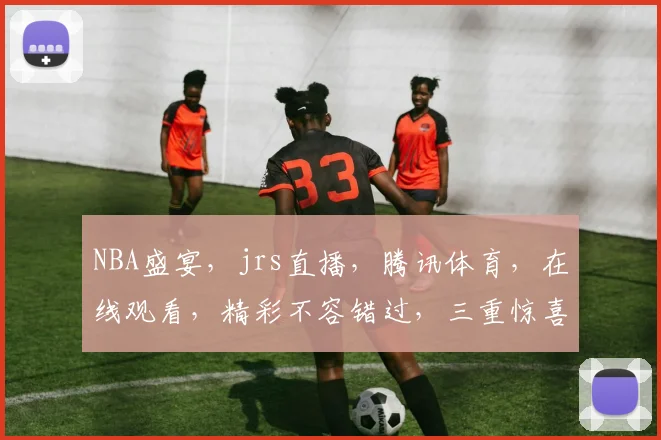 NBA盛宴，jrs直播，腾讯体育，在线观看，精彩不容错过，三重惊喜，尽在掌握