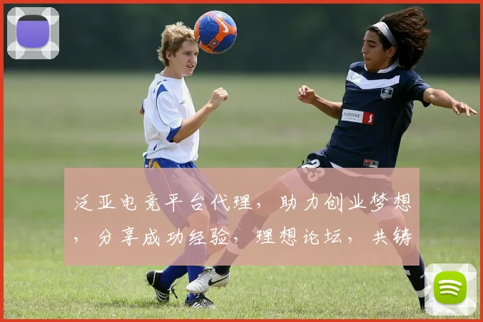 泛亚电竞平台代理，助力创业梦想，分享成功经验，理想论坛，共铸辉煌，携手共赢未来