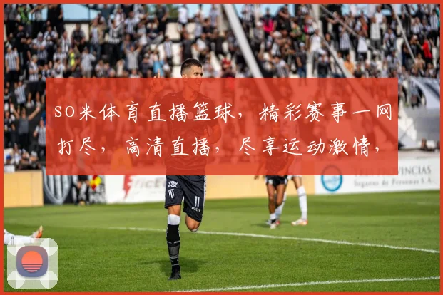 so米体育直播篮球，精彩赛事一网打尽，高清直播，尽享运动激情，3大热门赛事，不容错过