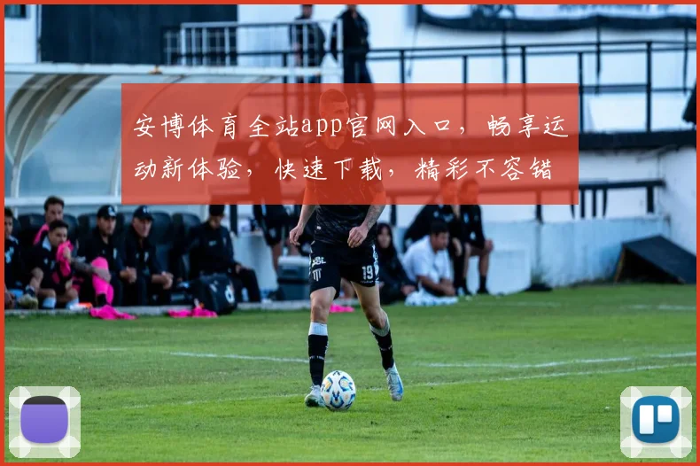 安博体育全站app官网入口，畅享运动新体验，快速下载，精彩不容错过，