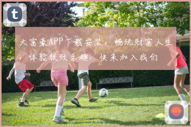 大富豪APP下载安装，畅玩财富人生，体验极致乐趣，快来加入我们