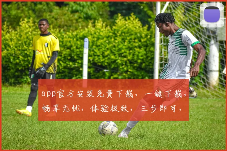 app官方安装免费下载，一键下载，畅享无忧，体验极致，三步即可，速来体验，必不后悔