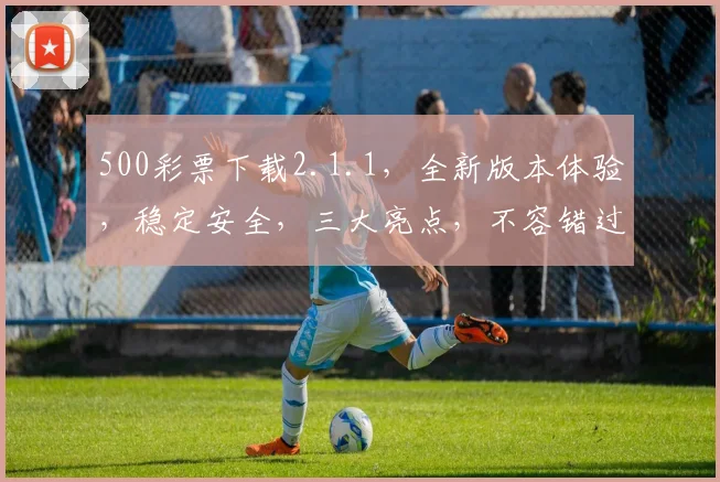 500彩票下载2.1.1，全新版本体验，稳定安全，三大亮点，不容错过，轻松购彩