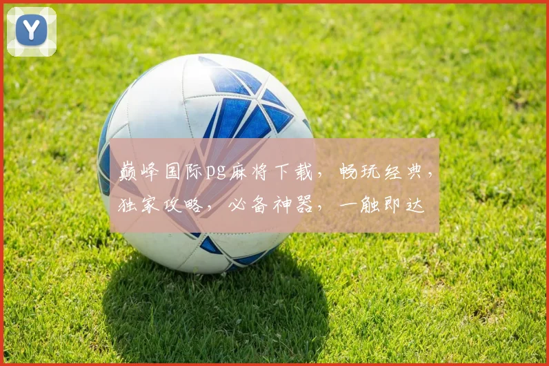 巅峰国际pg麻将下载，畅玩经典，独家攻略，必备神器，一触即达