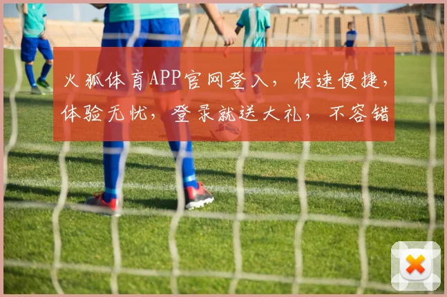 火狐体育APP官网登入，快速便捷，体验无忧，登录就送大礼，不容错过