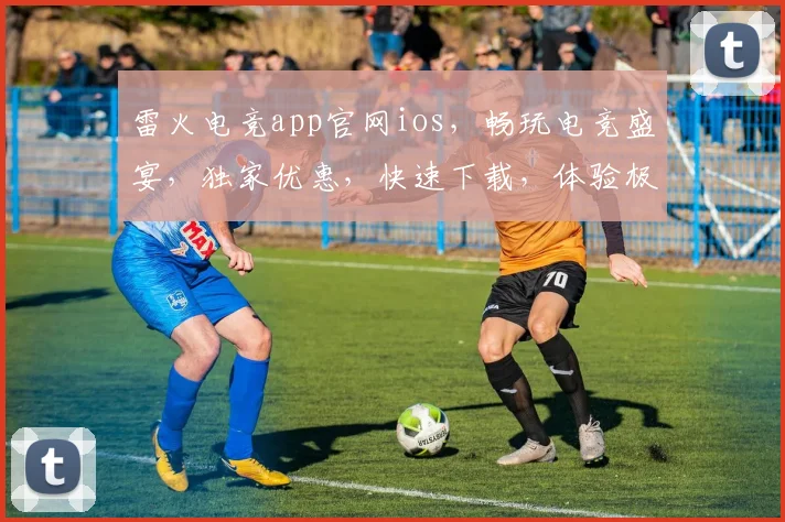 雷火电竞app官网ios，畅玩电竞盛宴，独家优惠，快速下载，体验极致竞技