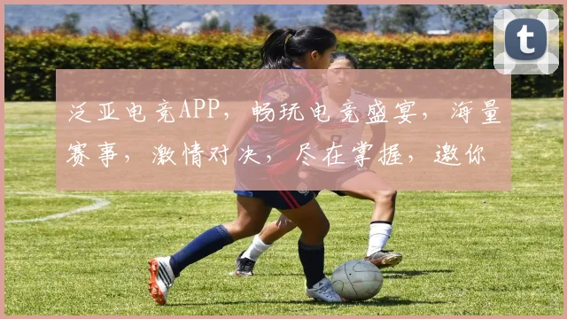 泛亚电竞APP，畅玩电竞盛宴，海量赛事，激情对决，尽在掌握，邀你共战