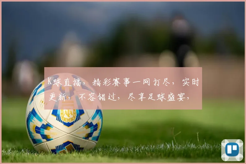 K球直播，精彩赛事一网打尽，实时更新，不容错过，尽享足球盛宴，三重惊喜等你来