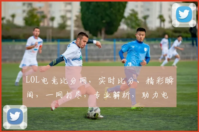 LOL电竞比分网，实时比分、精彩瞬间，一网打尽，专业解析，助力电竞迷