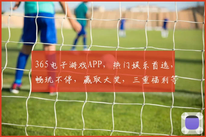 365电子游戏APP，热门娱乐首选，畅玩不停，赢取大奖，三重福利等你来