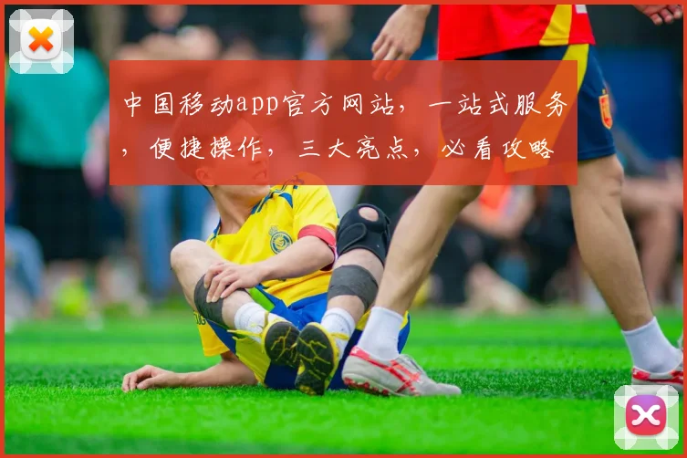 中国移动app官方网站，一站式服务，便捷操作，三大亮点，必看攻略，不容错过