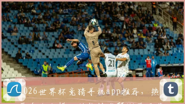 2026世界杯竞猜手机app推荐，热门平台大比拼，助你精准预测两开花